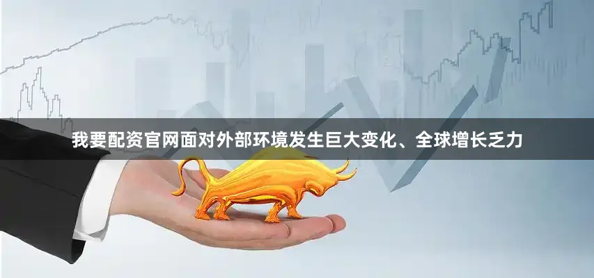 我要配资官网面对外部环境发生巨大变化、全球增长乏力