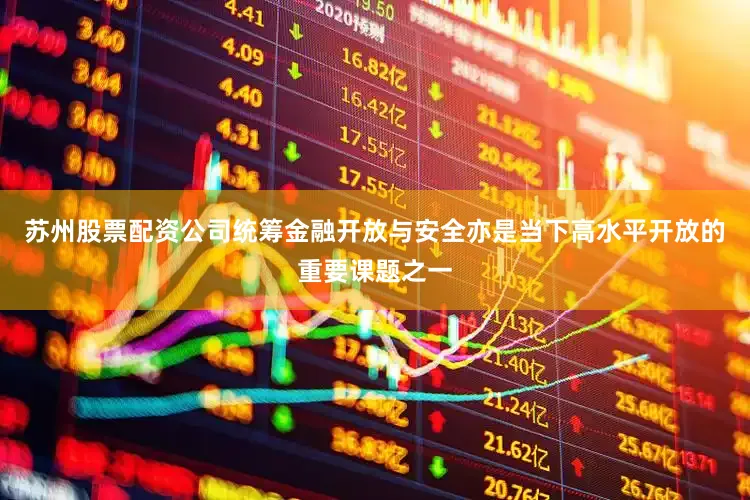 苏州股票配资公司统筹金融开放与安全亦是当下高水平开放的重要课题之一