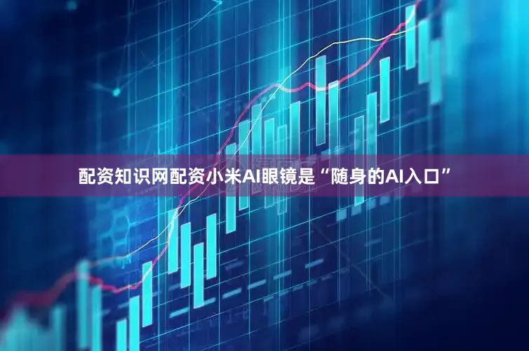 配资知识网配资小米AI眼镜是“随身的AI入口”