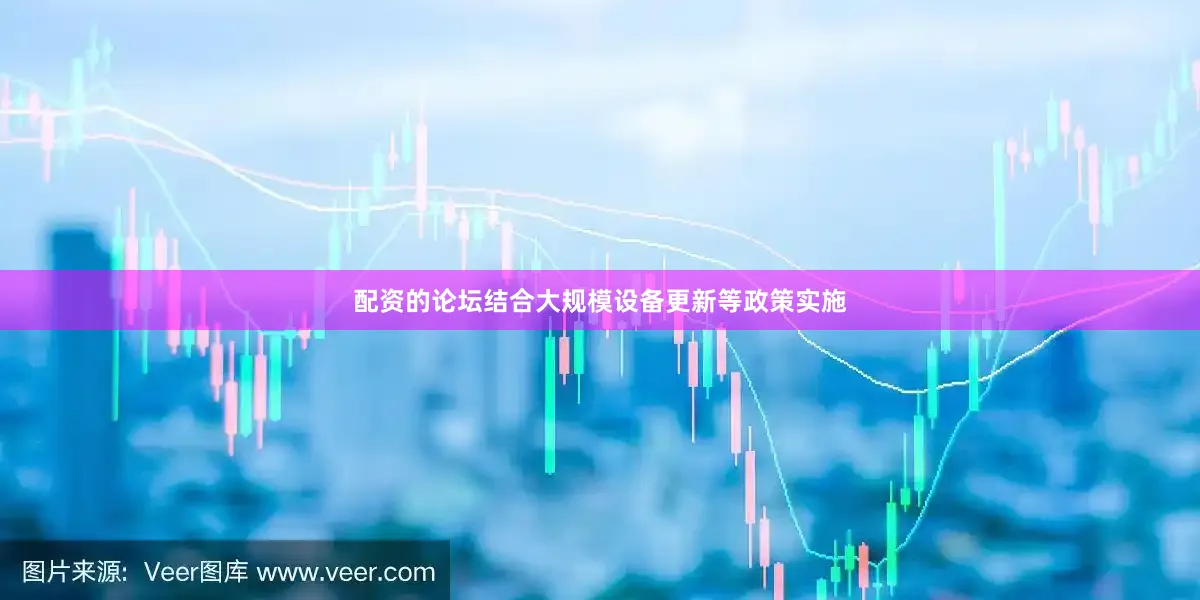 配资的论坛结合大规模设备更新等政策实施