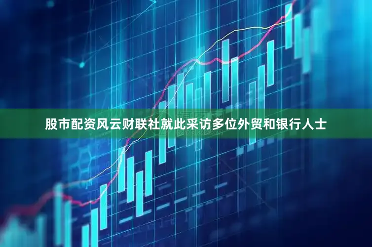 股市配资风云财联社就此采访多位外贸和银行人士