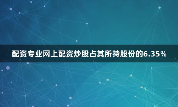 配资专业网上配资炒股占其所持股份的6.35%