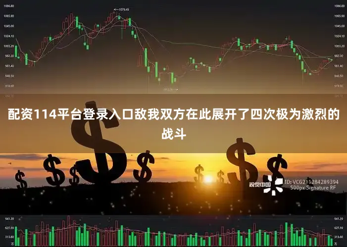 配资114平台登录入口敌我双方在此展开了四次极为激烈的战斗
