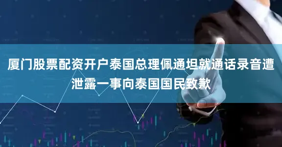 厦门股票配资开户泰国总理佩通坦就通话录音遭泄露一事向泰国国民致歉