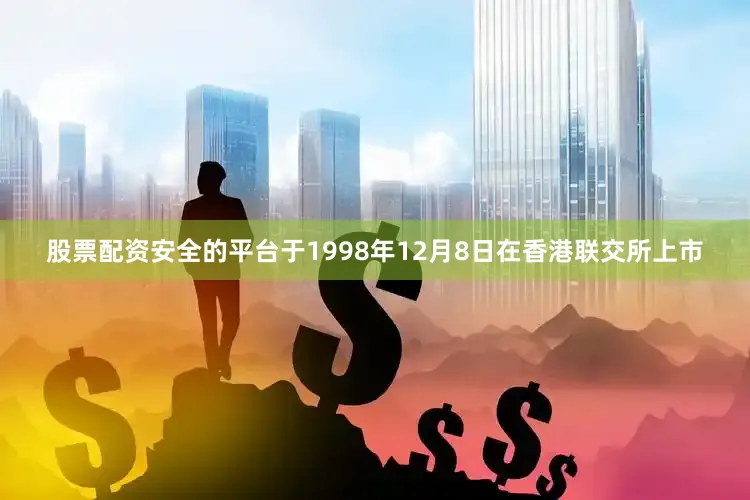 股票配资安全的平台于1998年12月8日在香港联交所上市