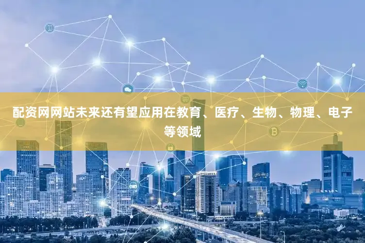 配资网网站未来还有望应用在教育、医疗、生物、物理、电子等领域