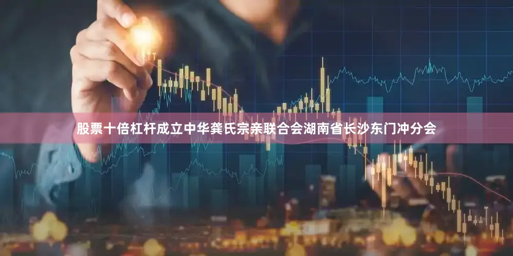 股票十倍杠杆成立中华龚氏宗亲联合会湖南省长沙东门冲分会