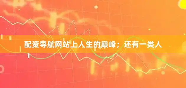 配资导航网站上人生的巅峰；还有一类人