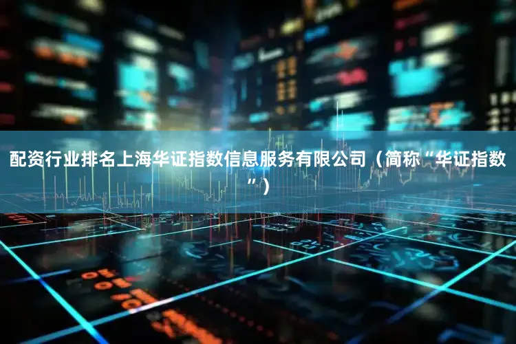 配资行业排名上海华证指数信息服务有限公司（简称“华证指数”）