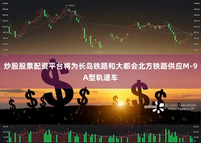 炒股股票配资平台将为长岛铁路和大都会北方铁路供应M-9A型轨道车