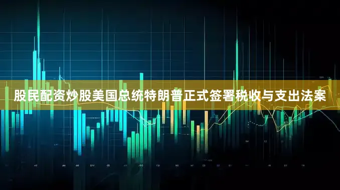 股民配资炒股美国总统特朗普正式签署税收与支出法案