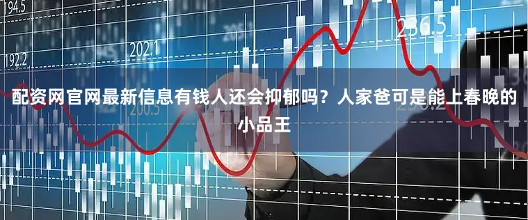 配资网官网最新信息有钱人还会抑郁吗？人家爸可是能上春晚的小品王