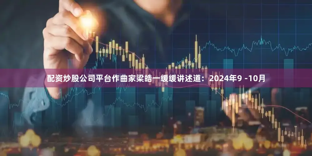 配资炒股公司平台作曲家梁皓一缓缓讲述道：2024年9 -10月