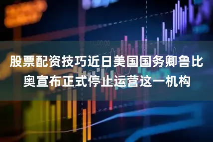 股票配资技巧近日美国国务卿鲁比奥宣布正式停止运营这一机构