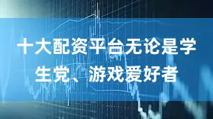 十大配资平台无论是学生党、游戏爱好者