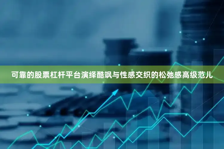 可靠的股票杠杆平台演绎酷飒与性感交织的松弛感高级范儿