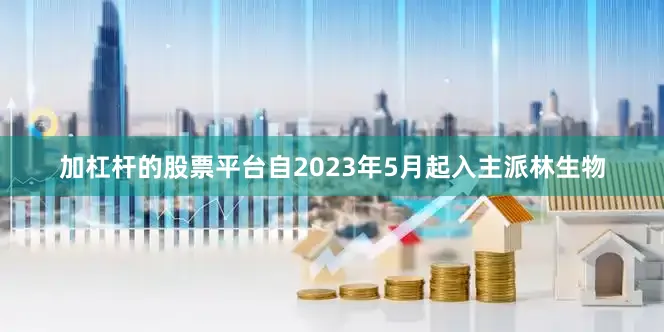 加杠杆的股票平台自2023年5月起入主派林生物