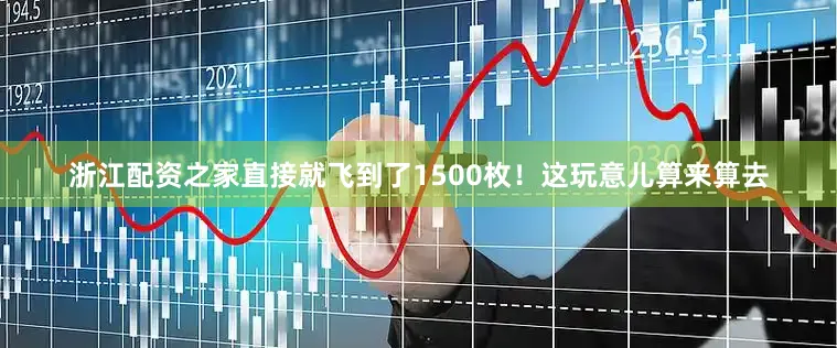 浙江配资之家直接就飞到了1500枚！这玩意儿算来算去