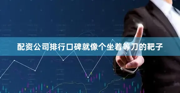 配资公司排行口碑就像个坐着等刀的靶子