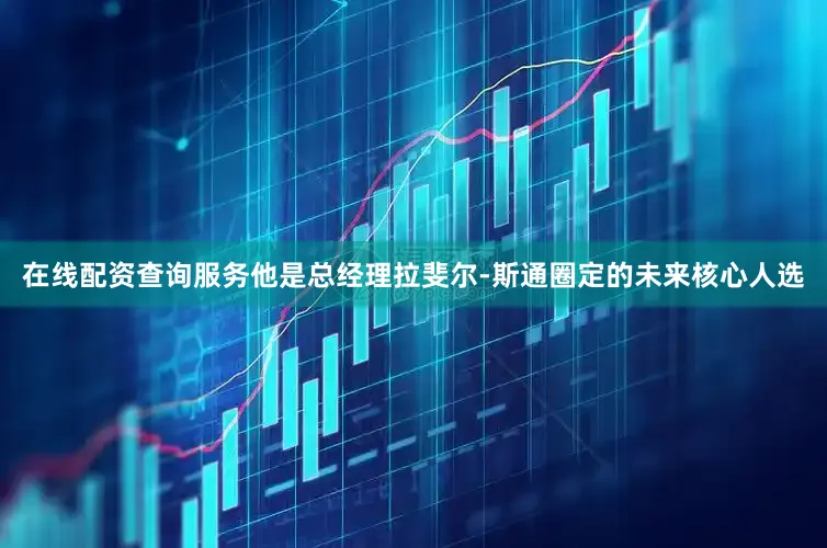 在线配资查询服务他是总经理拉斐尔-斯通圈定的未来核心人选