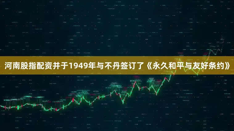 河南股指配资并于1949年与不丹签订了《永久和平与友好条约》
