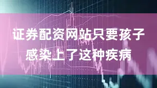 证券配资网站只要孩子感染上了这种疾病