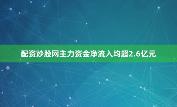 配资炒股网主力资金净流入均超2.6亿元