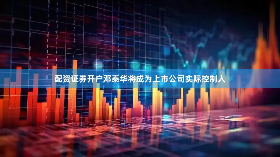 配资证券开户邓泰华将成为上市公司实际控制人