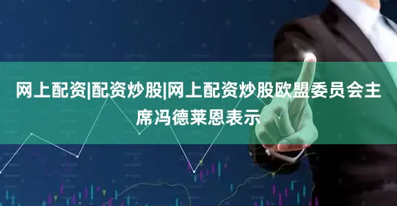 网上配资|配资炒股|网上配资炒股欧盟委员会主席冯德莱恩表示