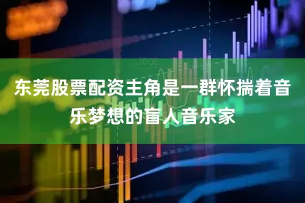 东莞股票配资主角是一群怀揣着音乐梦想的盲人音乐家