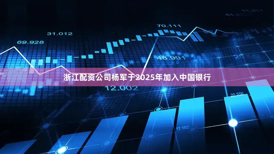 浙江配资公司杨军于2025年加入中国银行
