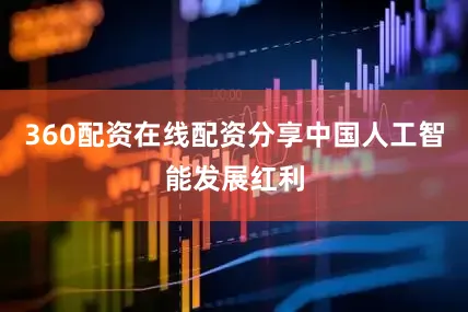 360配资在线配资分享中国人工智能发展红利