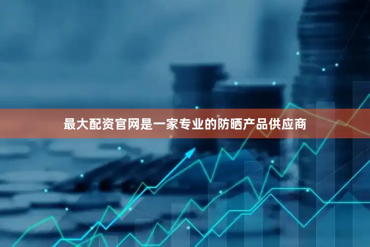 最大配资官网是一家专业的防晒产品供应商