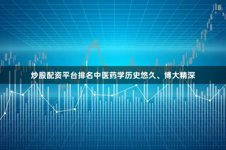 炒股配资平台排名中医药学历史悠久、博大精深