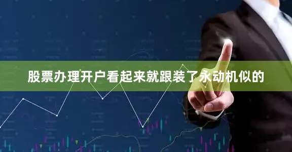 股票办理开户看起来就跟装了永动机似的