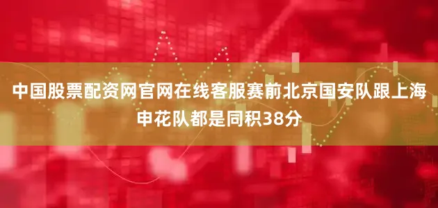 中国股票配资网官网在线客服赛前北京国安队跟上海申花队都是同积38分