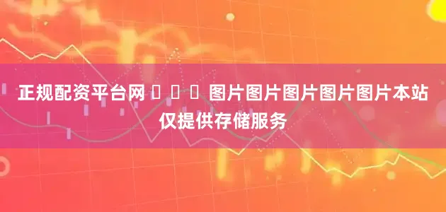 正规配资平台网 ​​​图片图片图片图片图片本站仅提供存储服务