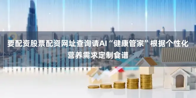 要配资股票配资网址查询请AI“健康管家”根据个性化营养需求定制食谱