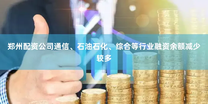 郑州配资公司通信、石油石化、综合等行业融资余额减少较多