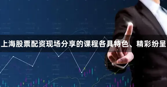 上海股票配资现场分享的课程各具特色、精彩纷呈