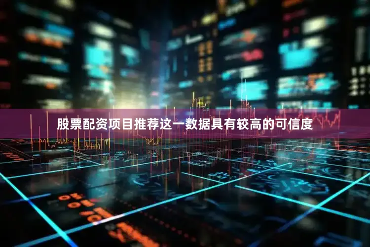 股票配资项目推荐这一数据具有较高的可信度