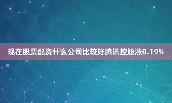 现在股票配资什么公司比较好腾讯控股涨0.19%