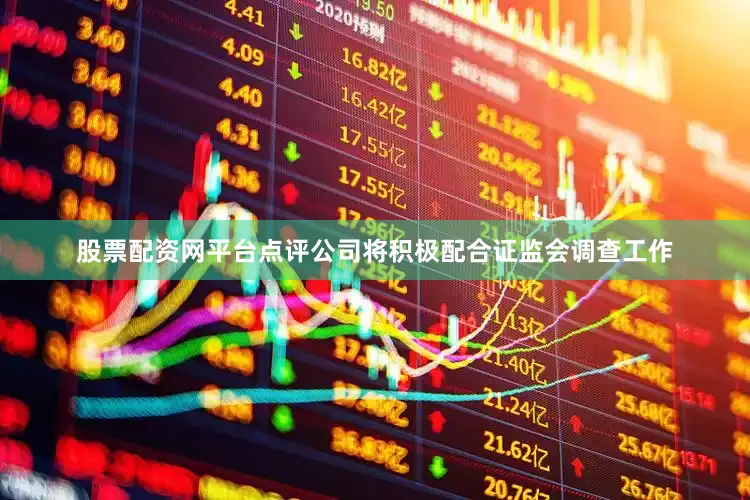股票配资网平台点评公司将积极配合证监会调查工作