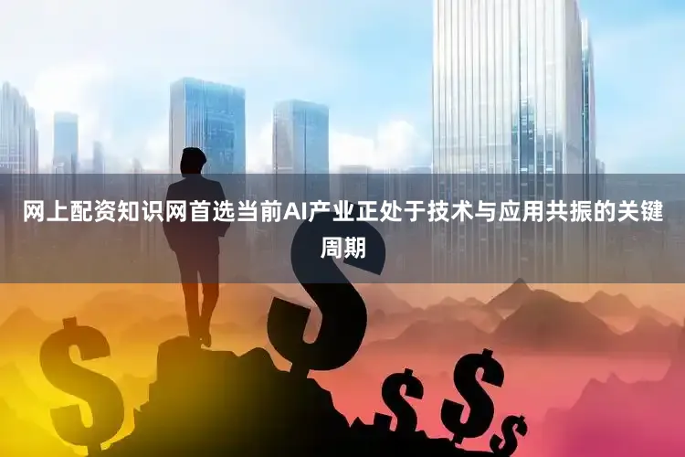 网上配资知识网首选当前AI产业正处于技术与应用共振的关键周期