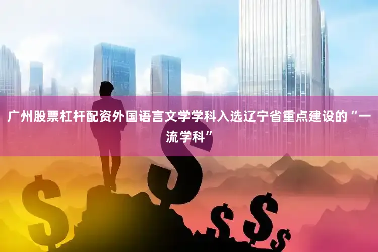 广州股票杠杆配资外国语言文学学科入选辽宁省重点建设的“一流学科”
