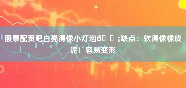 股票配资吧白亮得像小灯泡💡缺点：软得像橡皮泥！容易变形