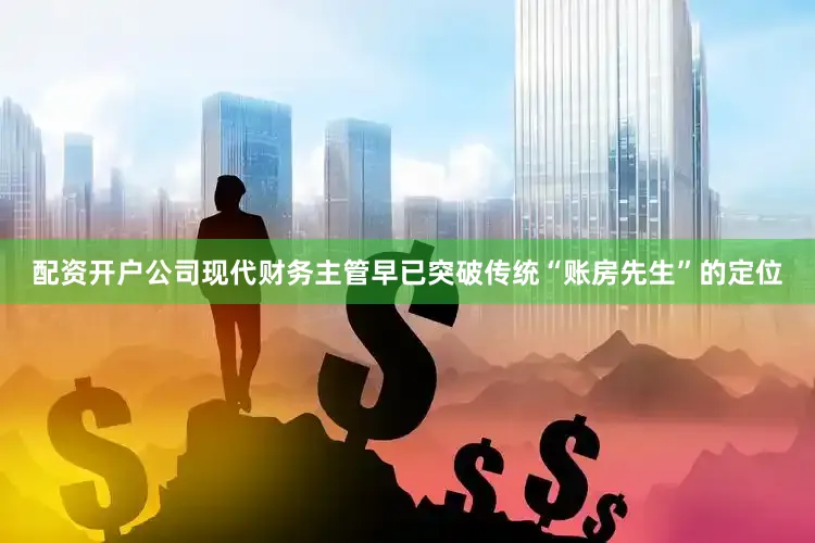 配资开户公司现代财务主管早已突破传统“账房先生”的定位
