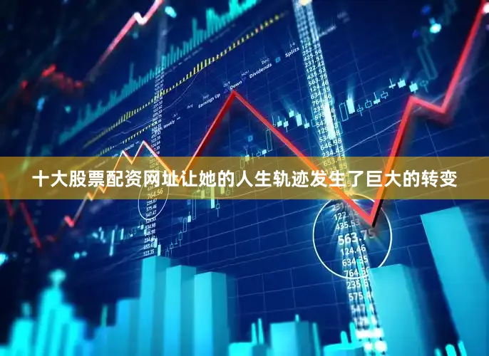 十大股票配资网址让她的人生轨迹发生了巨大的转变