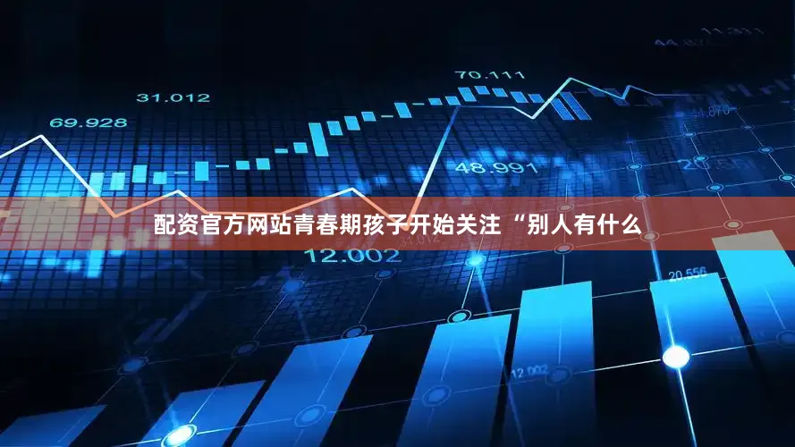 配资官方网站青春期孩子开始关注 “别人有什么