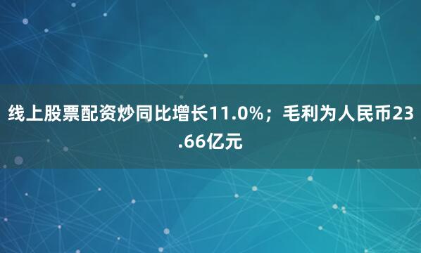 线上股票配资炒同比增长11.0%；毛利为人民币23.66亿元